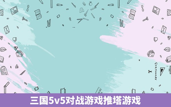 三国5v5对战游戏推塔游戏