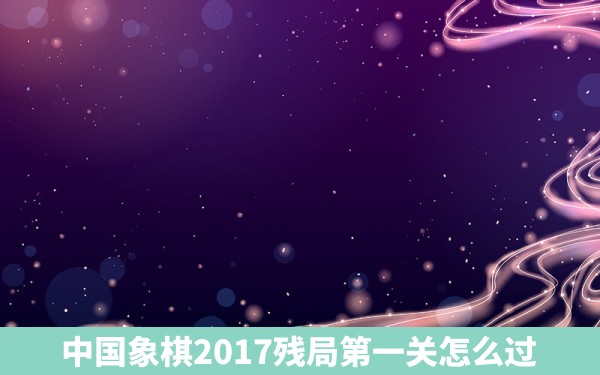 中国象棋2017残局第一关怎么过