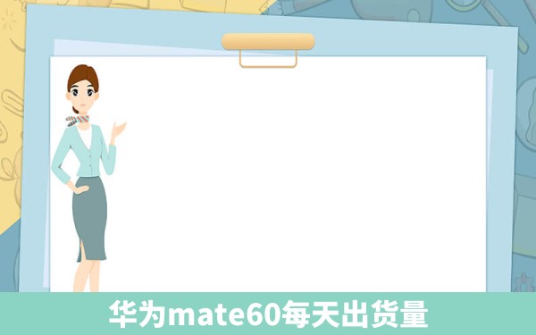 华为mate60每天出货量