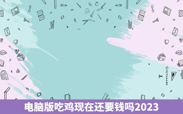 电脑版吃鸡现在还要钱吗2023