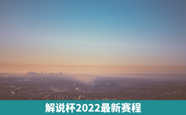 解说杯2022最新赛程