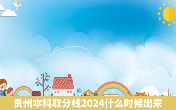 贵州本科取分线2024什么时候出来