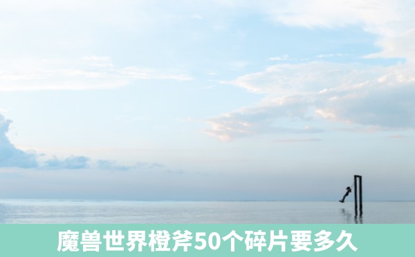 魔兽世界橙斧50个碎片要多久