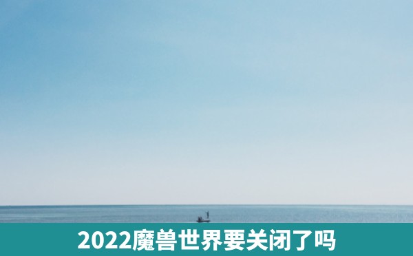 2022魔兽世界要关闭了吗