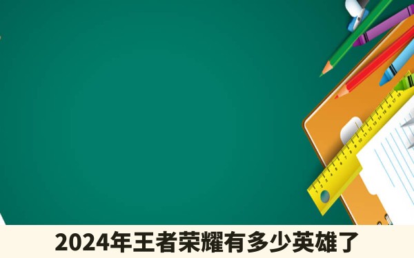 2024年王者荣耀有多少英雄了