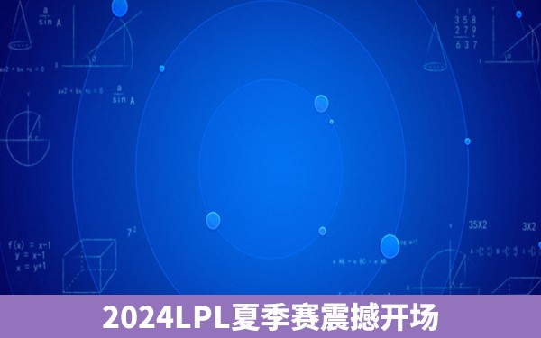 2024LPL夏季赛震撼开场