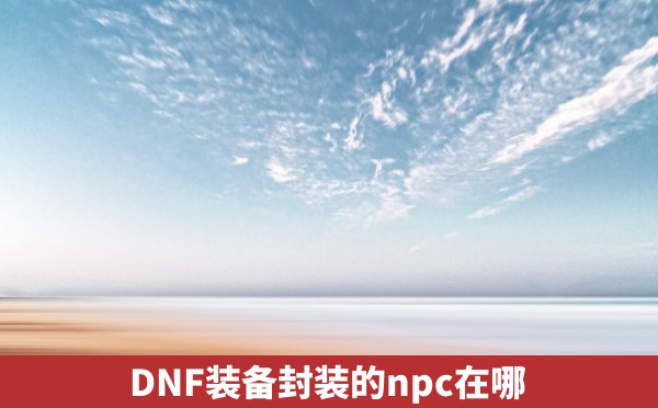 DNF装备封装的npc在哪