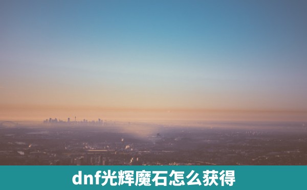 dnf光辉魔石怎么获得