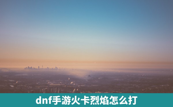 dnf手游火卡烈焰怎么打