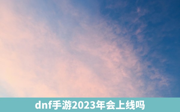 dnf手游2023年会上线吗