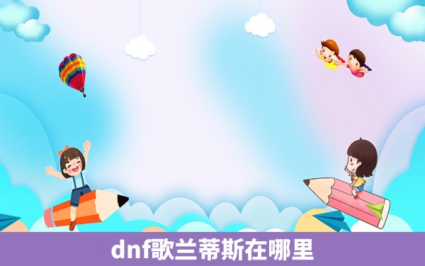 dnf歌兰蒂斯在哪里