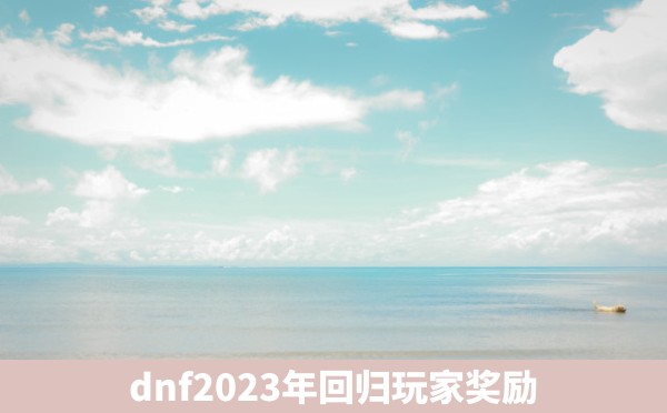 dnf2023年回归玩家奖励