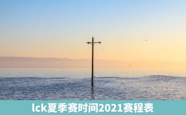 lck夏季赛时间2021赛程表