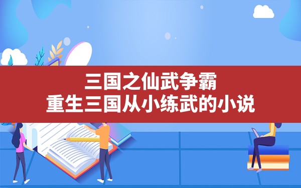 三国之仙武争霸(重生三国从小练武的小说) - 六五手游网