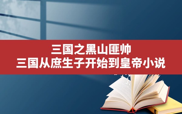 三国之黑山匪帅,三国从庶生子开始到皇帝小说 - 六五手游网