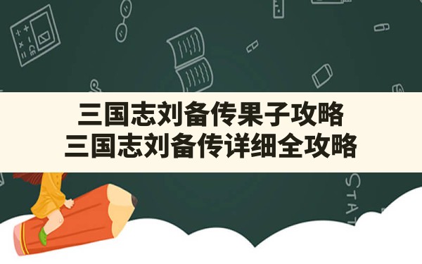 三国志刘备传果子攻略,三国志刘备传详细全攻略 - 六五手游网