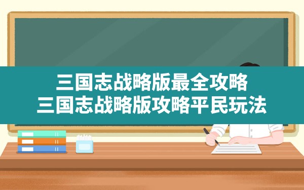 三国志战略版最全攻略,三国志战略版攻略平民玩法 - 六五手游网