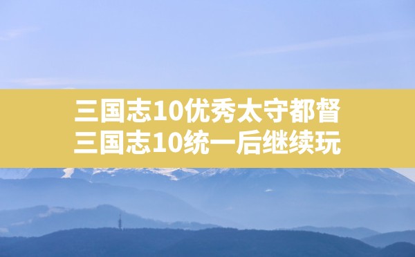 三国志10优秀太守都督,三国志10统一后继续玩 - 六五手游网