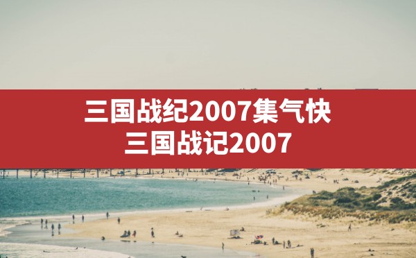 三国战纪2007集气快,三国战记2007集气快版游戏特色 - 六五手游网