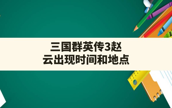 三国群英传3赵云出现时间和地点,三国群英传3怎么调武将等级 - 六五手游网