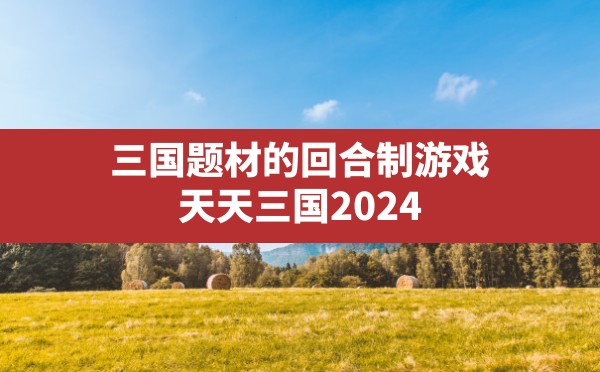 三国题材的回合制游戏,天天三国2024 - 六五手游网