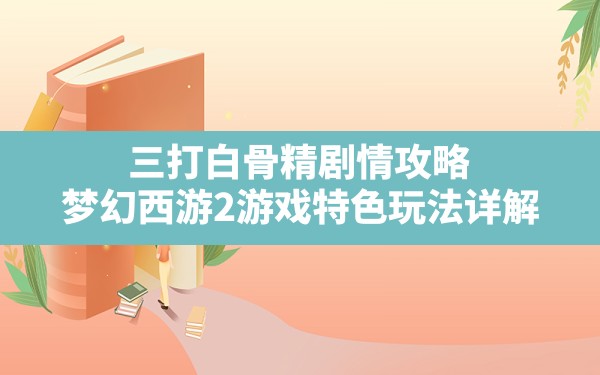 三打白骨精剧情攻略,梦幻西游2游戏特色玩法详解 - 六五手游网