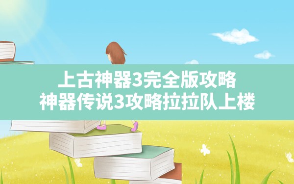 上古神器3完全版攻略,神器传说3攻略拉拉队上楼 - 六五手游网