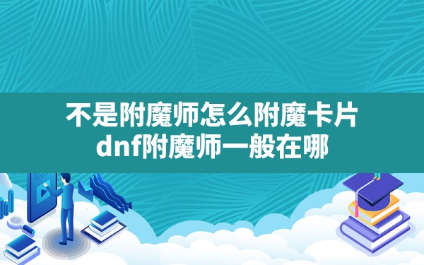 不是附魔师怎么附魔卡片(dnf附魔师一般在哪) - 六五手游网