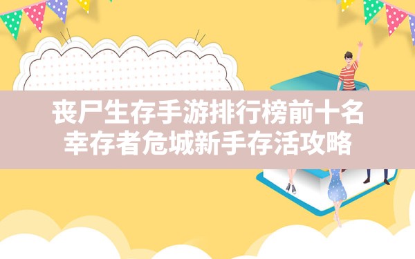 丧尸生存手游排行榜前十名,幸存者危城新手存活攻略 - 六五手游网