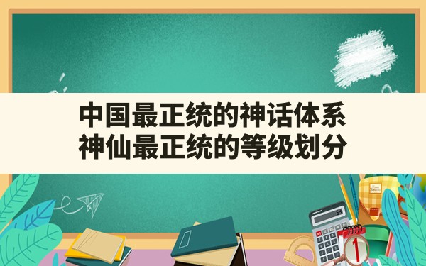 中国最正统的神话体系,神仙最正统的等级划分 - 六五手游网