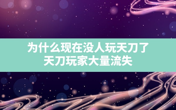 为什么现在没人玩天刀了,天刀玩家大量流失 - 六五手游网