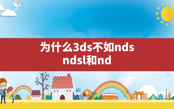 为什么3ds不如nds,ndsl和ndsi画质差别大吗 - 六五手游网