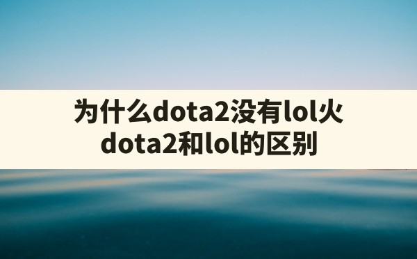 为什么dota2没有lol火,dota2和lol的区别 - 六五手游网