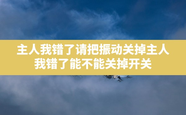 主人我错了请把振动关掉,主人 我错了 能不能关掉开关 - 六五手游网