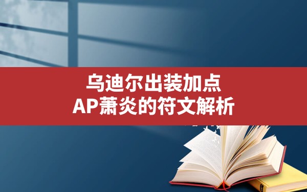 乌迪尔出装加点,AP萧炎的符文解析 - 六五手游网