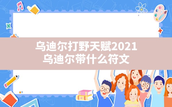 乌迪尔打野天赋2021,乌迪尔带什么符文 - 六五手游网