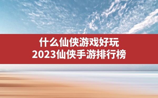 什么仙侠游戏好玩,2023仙侠手游排行榜 - 六五手游网