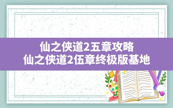 仙之侠道2五章攻略(仙之侠道2伍章终极版基地) - 六五手游网