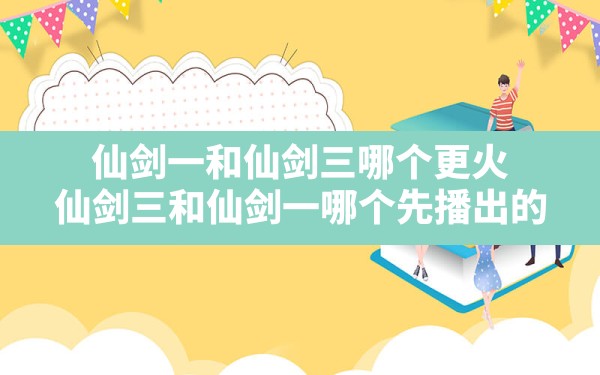 仙剑一和仙剑三哪个更火,仙剑三和仙剑一哪个先播出的 - 六五手游网