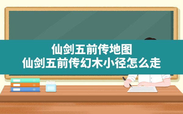 仙剑五前传地图,仙剑五前传幻木小径怎么走 - 六五手游网