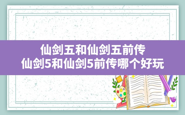 仙剑五和仙剑五前传,仙剑5和仙剑5前传哪个好玩 - 六五手游网