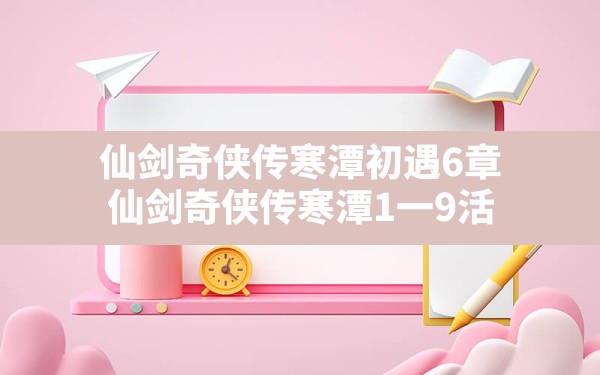 仙剑奇侠传寒潭初遇6章(仙剑奇侠传寒潭1一9活) - 六五手游网