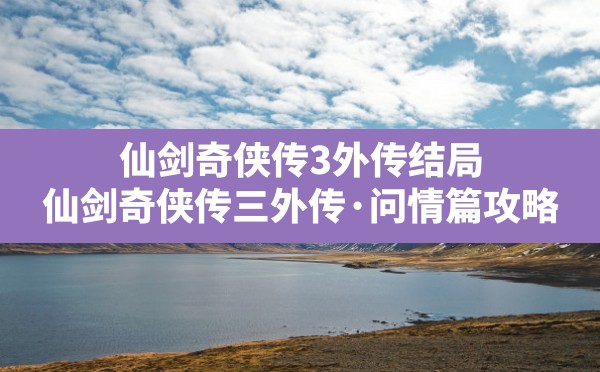 仙剑奇侠传3外传结局,仙剑奇侠传三外传·问情篇攻略 - 六五手游网