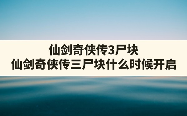 仙剑奇侠传3尸块,仙剑奇侠传三尸块什么时候开启 - 六五手游网