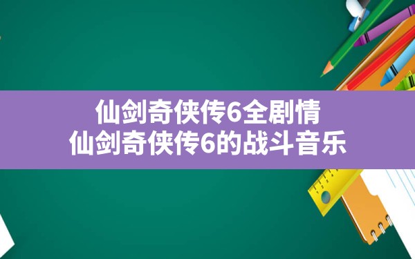 仙剑奇侠传6全剧情,仙剑奇侠传6的战斗音乐 - 六五手游网