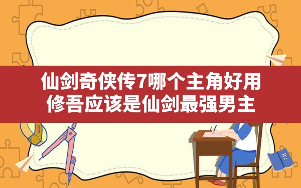 仙剑奇侠传7哪个主角好用,修吾应该是仙剑最强男主 - 六五手游网