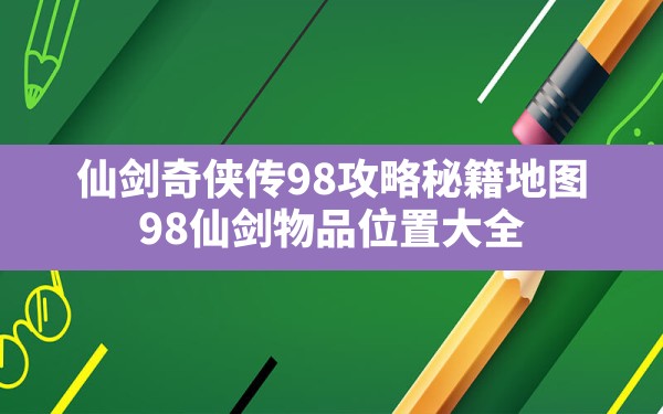 仙剑奇侠传98攻略秘籍地图,98仙剑物品位置大全 - 六五手游网