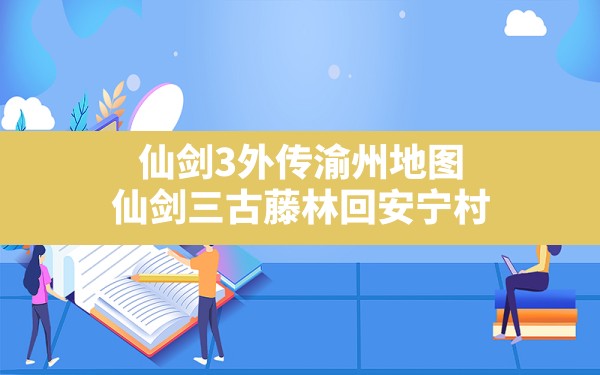 仙剑3外传渝州地图,仙剑三古藤林回安宁村 - 六五手游网