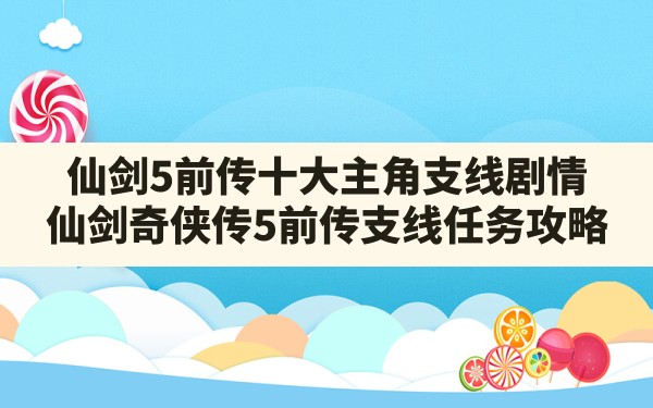 仙剑5前传十大主角支线剧情,仙剑奇侠传5前传支线任务攻略 - 六五手游网