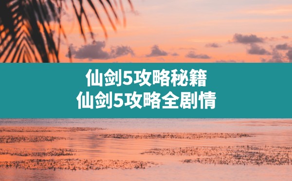 仙剑5攻略秘籍,仙剑5攻略全剧情 - 六五手游网